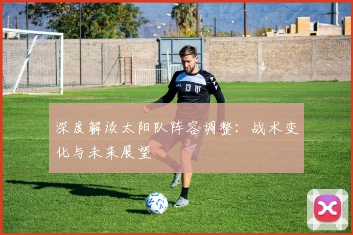 深度解读太阳队阵容调整：战术变化与未来展望