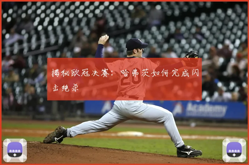 揭秘欧冠决赛：哈弗茨如何完成闪击绝杀