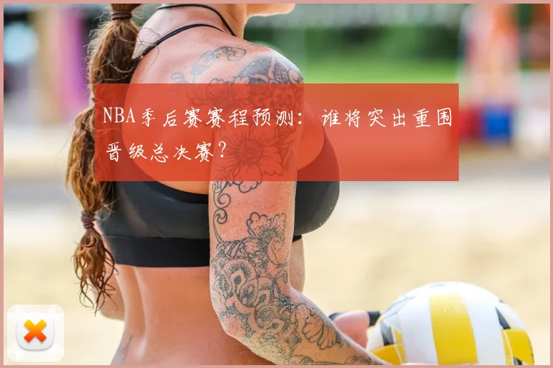 NBA季后赛赛程预测：谁将突出重围晋级总决赛？