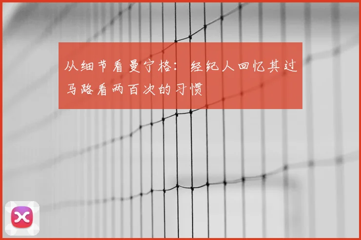 从细节看曼宁格：经纪人回忆其过马路看两百次的习惯