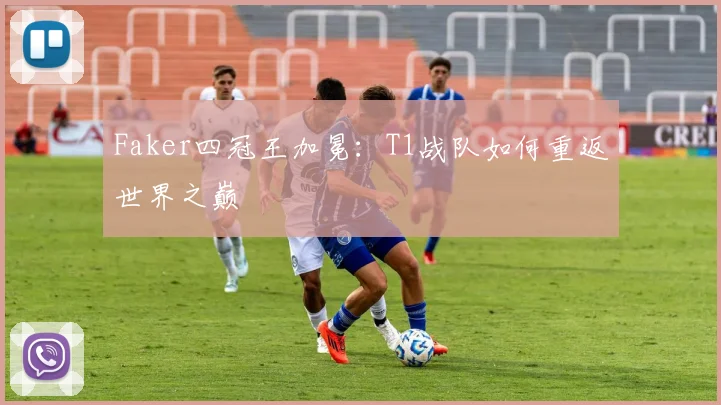 Faker四冠王加冕：T1战队如何重返世界之巅