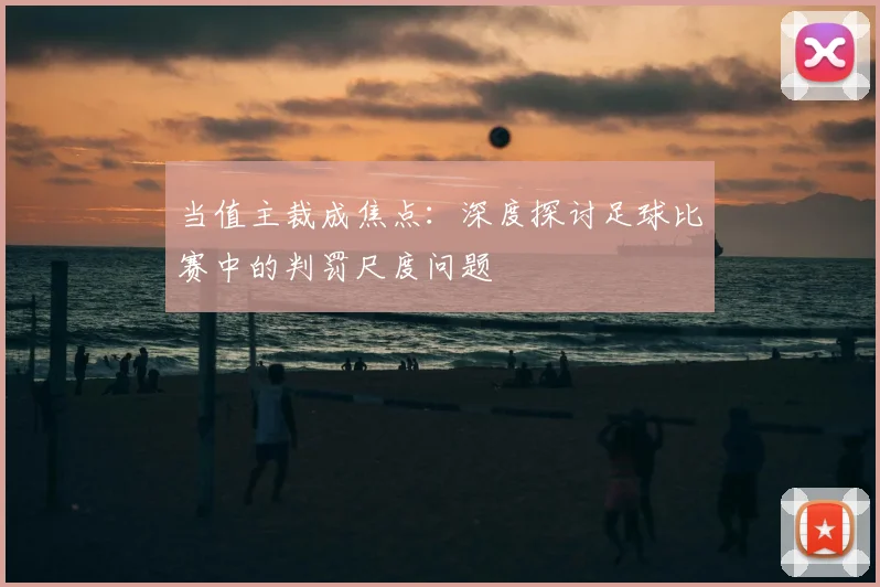 当值主裁成焦点：深度探讨足球比赛中的判罚尺度问题