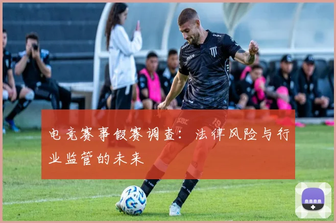 电竞赛事假赛调查：法律风险与行业监管的未来