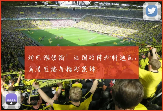 姆巴佩领衔！法国对阵科特迪瓦，高清直播与精彩集锦