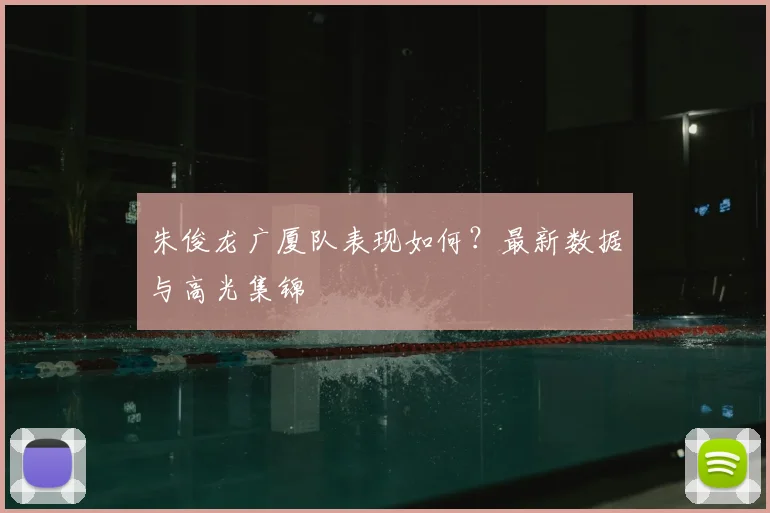 朱俊龙广厦队表现如何？最新数据与高光集锦