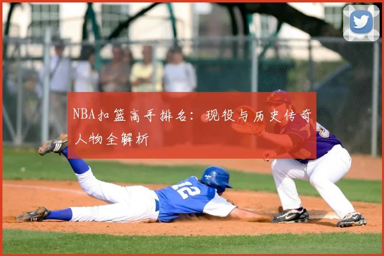 NBA扣篮高手排名：现役与历史传奇人物全解析