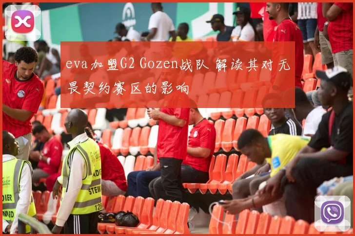 eva加盟G2 Gozen战队 解读其对无畏契约赛区的影响