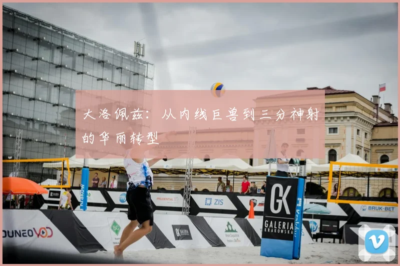 大洛佩兹：从内线巨兽到三分神射的华丽转型