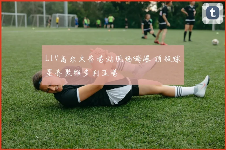 LIV高尔夫香港站现场嗨爆 顶级球星齐聚维多利亚港
