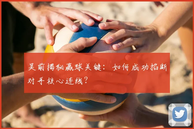 吴前揭秘赢球关键：如何成功掐断对手核心连线？