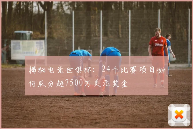 揭秘电竞世俱杯:24个比赛项目如何瓜分超7500万美元奖金