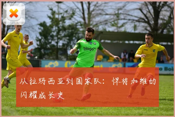 从拉玛西亚到国家队:悍将加维的闪耀成长史