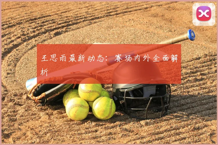 王思雨最新动态：赛场内外全面解析