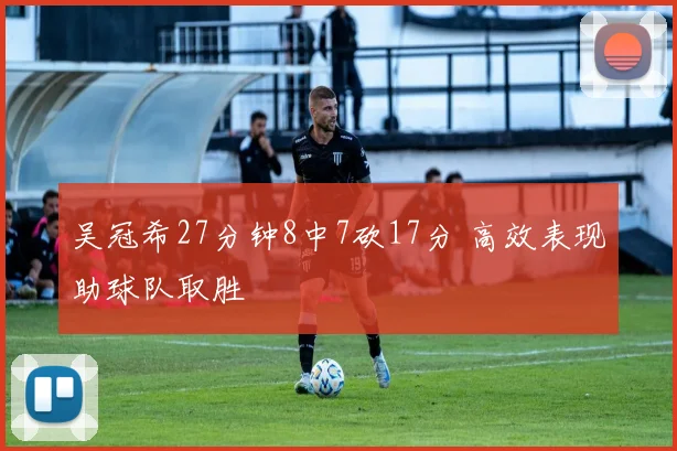 吴冠希27分钟8中7砍17分 高效表现助球队取胜