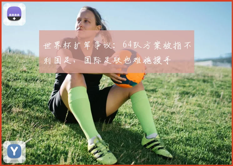 世界杯扩军争议：64队方案被指不利国足，国际足联也难施援手