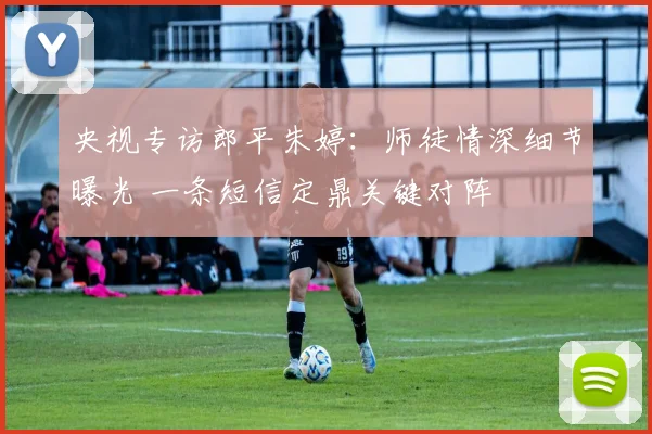 央视专访郎平朱婷：师徒情深细节曝光 一条短信定鼎关键对阵