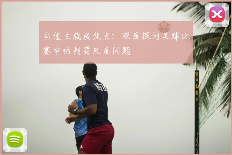 当值主裁成焦点：深度探讨足球比赛中的判罚尺度问题