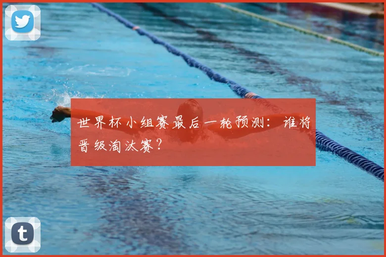 世界杯小组赛最后一轮预测：谁将晋级淘汰赛？