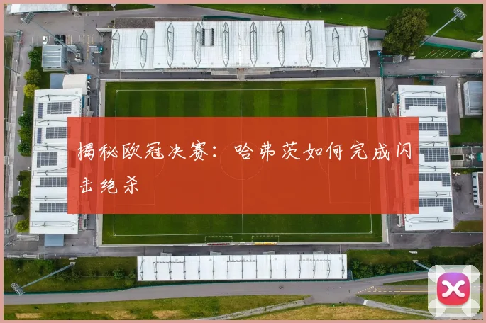 揭秘欧冠决赛：哈弗茨如何完成闪击绝杀