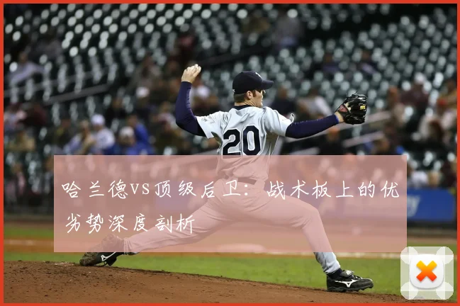 哈兰德vs顶级后卫：战术板上的优劣势深度剖析