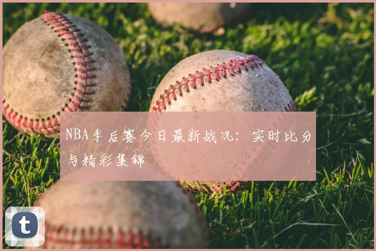 NBA季后赛今日最新战况：实时比分与精彩集锦