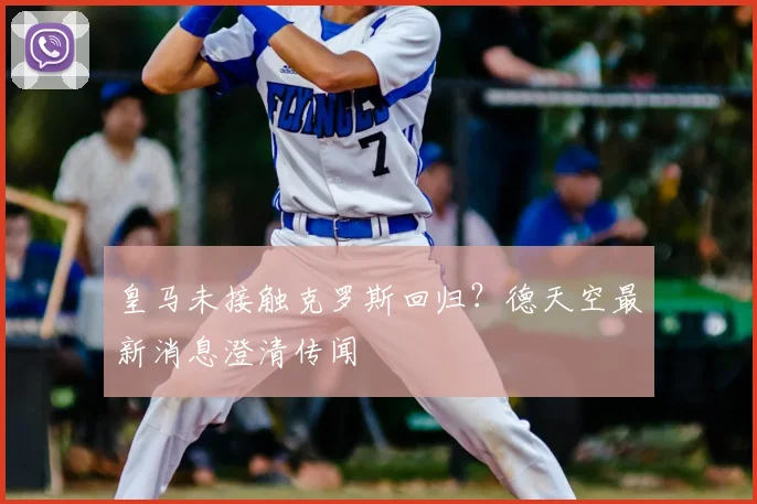 皇马未接触克罗斯回归？德天空最新消息澄清传闻