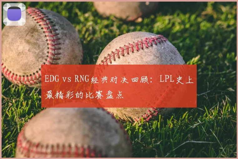 EDG vs RNG经典对决回顾：LPL史上最精彩的比赛盘点