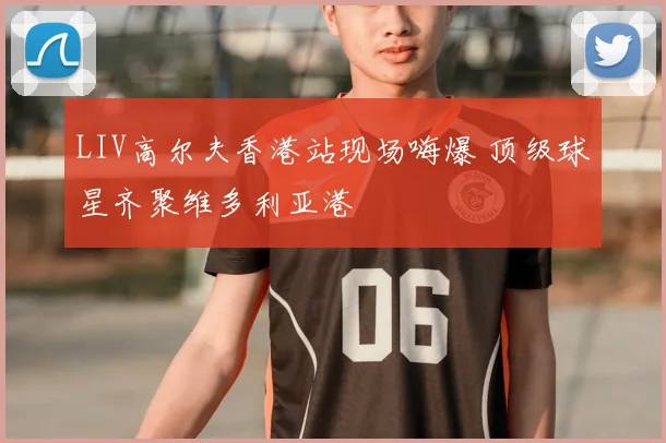 LIV高尔夫香港站现场嗨爆 顶级球星齐聚维多利亚港