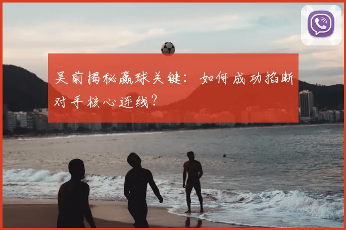 吴前揭秘赢球关键：如何成功掐断对手核心连线？