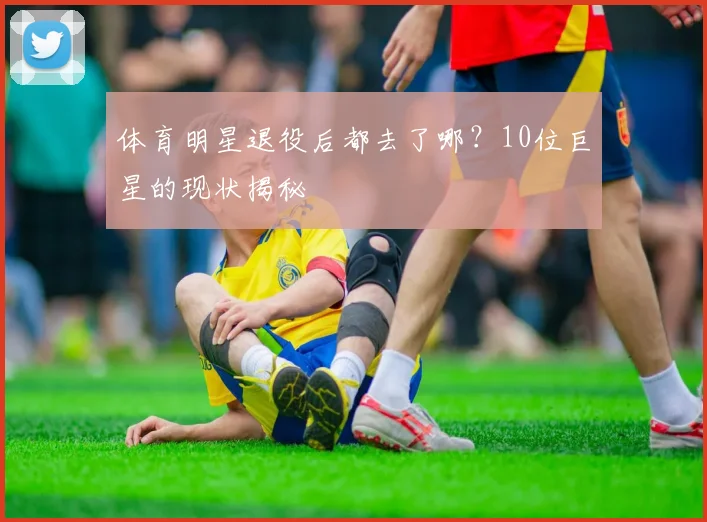 体育明星退役后都去了哪？10位巨星的现状揭秘
