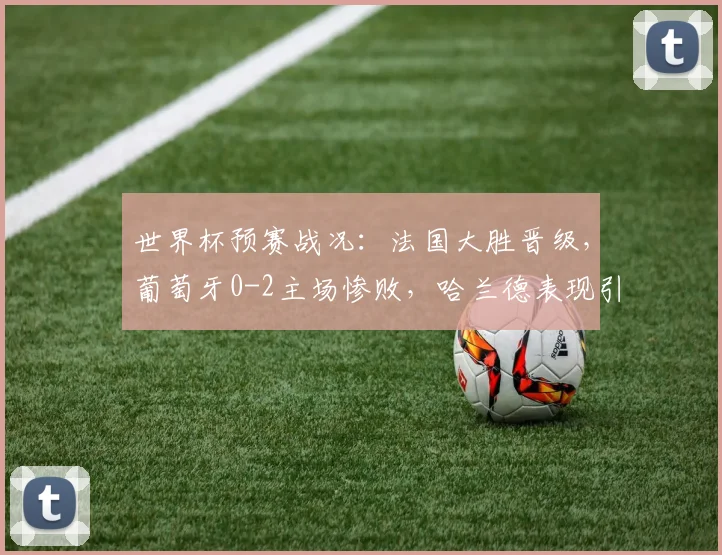 世界杯预赛战况：法国大胜晋级，葡萄牙0-2主场惨败，哈兰德表现引关注