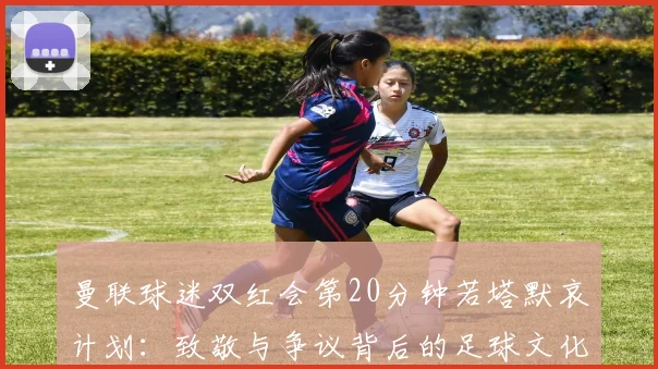 曼联球迷双红会第20分钟若塔默哀计划：致敬与争议背后的足球文化解读