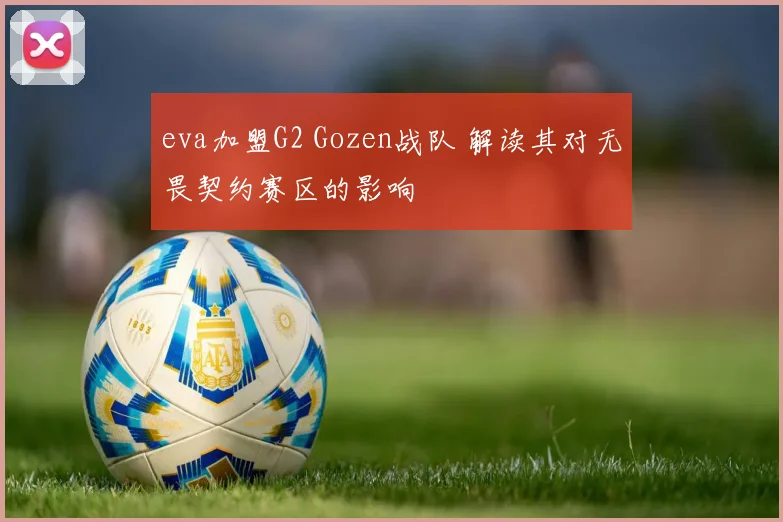eva加盟G2 Gozen战队 解读其对无畏契约赛区的影响