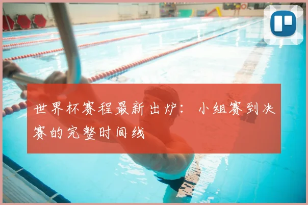 世界杯赛程最新出炉：小组赛到决赛的完整时间线