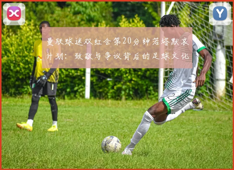 曼联球迷双红会第20分钟若塔默哀计划：致敬与争议背后的足球文化解读