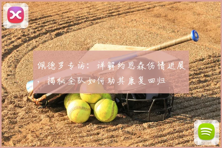 佩德罗专访：详解约恩森伤情进展，揭秘全队如何助其康复回归