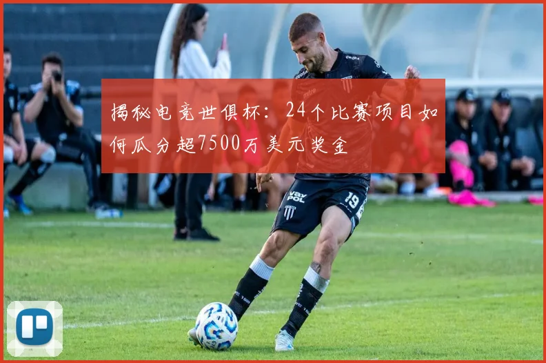 揭秘电竞世俱杯:24个比赛项目如何瓜分超7500万美元奖金