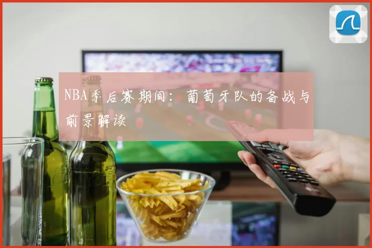 NBA季后赛期间：葡萄牙队的备战与前景解读