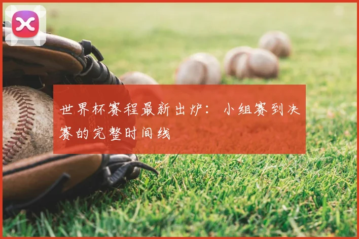 世界杯赛程最新出炉：小组赛到决赛的完整时间线