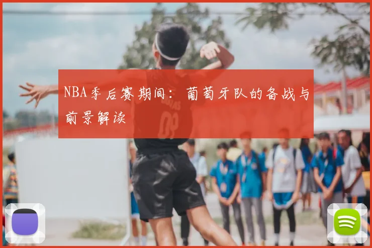 NBA季后赛期间：葡萄牙队的备战与前景解读