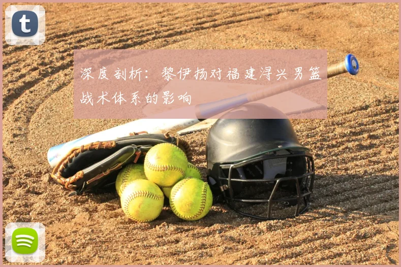 深度剖析：黎伊扬对福建浔兴男篮战术体系的影响
