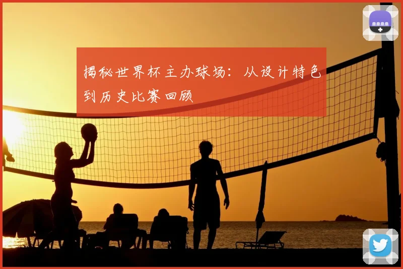 揭秘世界杯主办球场：从设计特色到历史比赛回顾